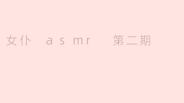 重拾宁静之声——《女仆 ASMR 第二期》带来的沉醉体验